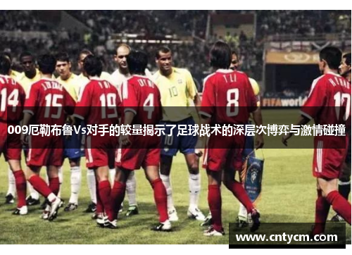009厄勒布鲁Vs对手的较量揭示了足球战术的深层次博弈与激情碰撞