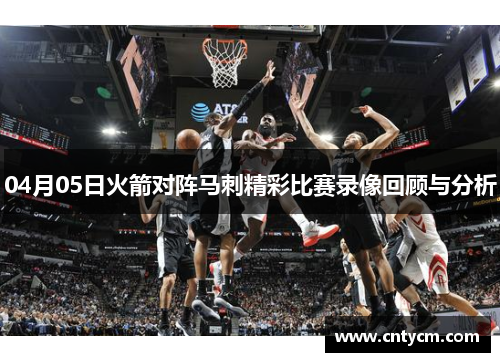 04月05日火箭对阵马刺精彩比赛录像回顾与分析