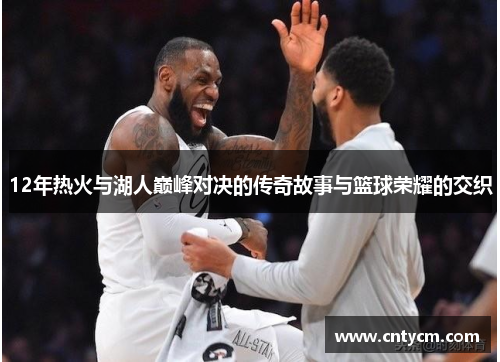 12年热火与湖人巅峰对决的传奇故事与篮球荣耀的交织