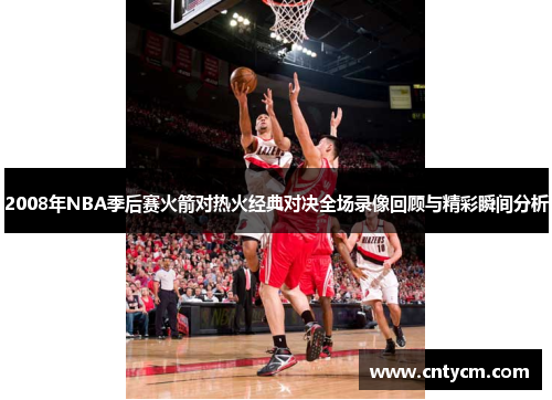 2008年NBA季后赛火箭对热火经典对决全场录像回顾与精彩瞬间分析