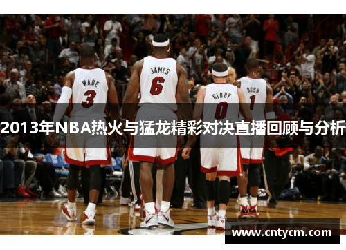 2013年NBA热火与猛龙精彩对决直播回顾与分析