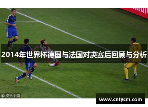 2014年世界杯德国与法国对决赛后回顾与分析