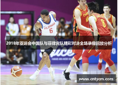 2018年亚运会中国队与菲律宾队精彩对决全场录像回放分析
