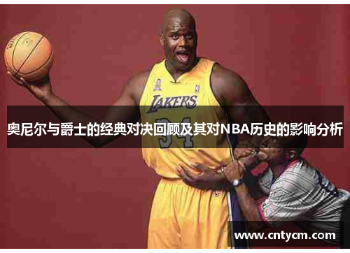 奥尼尔与爵士的经典对决回顾及其对NBA历史的影响分析