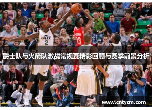 爵士队与火箭队激战常规赛精彩回顾与赛季前景分析