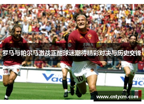 罗马与帕尔马激战正酣球迷期待精彩对决与历史交锋