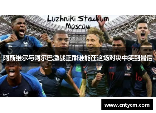 阿斯维尔与阿尔巴激战正酣谁能在这场对决中笑到最后