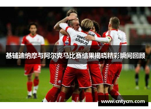基辅迪纳摩与阿尔克马比赛结果揭晓精彩瞬间回顾